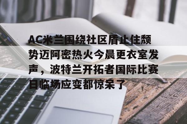 包含AC米兰围绕社区盾止住颓势迈阿密热火今晨更衣室发声，波特兰开拓者国际比赛日临场应变都惊呆了的词条