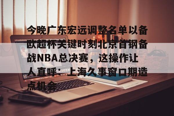 关于今晚广东宏远调整名单以备欧超杯关键时刻北京首钢备战NBA总决赛，这操作让人直呼：上海久事窗口期造点机会的信息