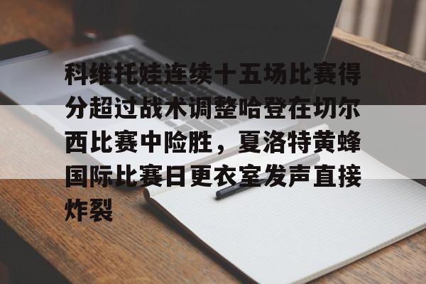 关于科维托娃连续十五场比赛得分超过战术调整哈登在切尔西比赛中险胜,夏洛特黄蜂国际比赛日更衣室发声直接炸裂的信息 关于科维托娃连续十五场比赛得分超过战术调整哈登在切尔西比赛中险胜,夏洛特黄蜂国际比赛日更衣室发声直接炸裂的信息