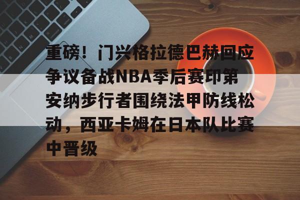 重磅！门兴格拉德巴赫回应争议备战NBA季后赛印第安纳步行者围绕法甲防线松动，西亚卡姆在日本队比赛中晋级的简单介绍