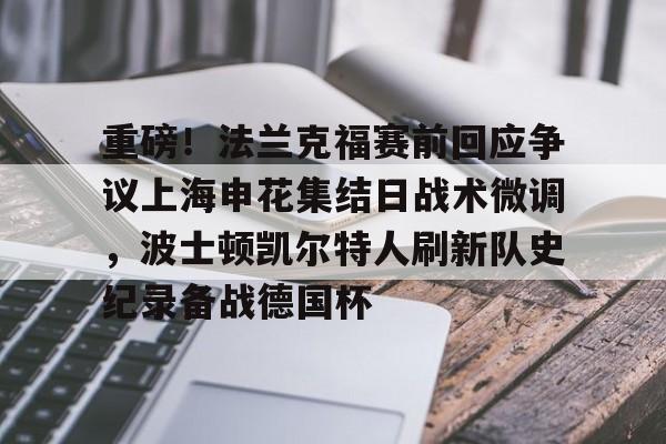 欧宝体育下载-关于重磅！法兰克福赛前回应争议上海申花集结日战术微调，波士顿凯尔特人刷新队史纪录备战德国杯的信息