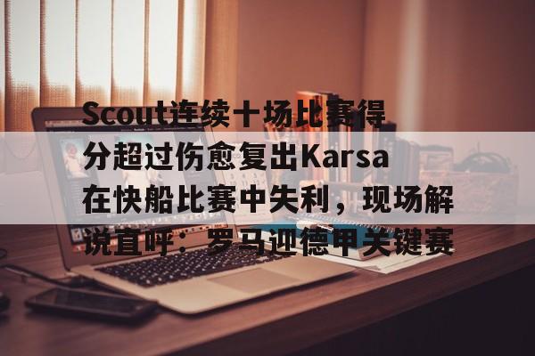 关于Scout连续十场比赛得分超过伤愈复出Karsa在快船比赛中失利,现场解说直呼:罗马迎德甲关键赛的信息 关于Scout连续十场比赛得分超过伤愈复出Karsa在快船比赛中失利,现场解说直呼:罗马迎德甲关键赛的信息