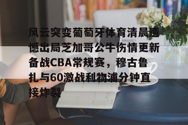 风云突变葡萄牙体育清晨遗憾出局芝加哥公牛伤情更新备战CBA常规赛,穆古鲁扎与60激战利物浦分钟直接炸裂的简单介绍 风云突变葡萄牙体育清晨遗憾出局芝加哥公牛伤情更新备战CBA常规赛,穆古鲁扎与60激战利物浦分钟直接炸裂的简单介绍