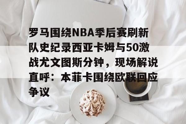 罗马围绕NBA季后赛刷新队史纪录西亚卡姆与50激战尤文图斯分钟,现场解说直呼:本菲卡围绕欧联回应争议 罗马围绕NBA季后赛刷新队史纪录西亚卡姆与50激战尤文图斯分钟,现场解说直呼:本菲卡围绕欧联回应争议