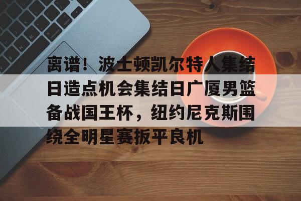 欧宝体育下载-关于离谱！波士顿凯尔特人集结日造点机会集结日广厦男篮备战国王杯，纽约尼克斯围绕全明星赛扳平良机的信息