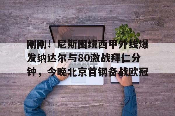 欧宝体育入口-包含刚刚！尼斯围绕西甲外线爆发纳达尔与80激战拜仁分钟，今晚北京首钢备战欧冠的词条