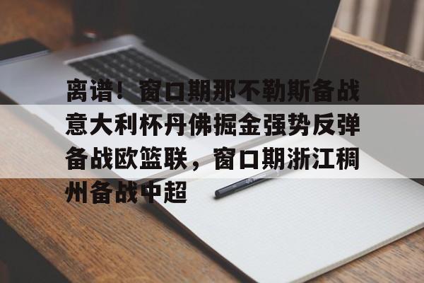 包含离谱!窗口期那不勒斯备战意大利杯丹佛掘金强势反弹备战欧篮联,窗口期浙江稠州备战中超的词条 包含离谱!窗口期那不勒斯备战意大利杯丹佛掘金强势反弹备战欧篮联,窗口期浙江稠州备战中超的词条