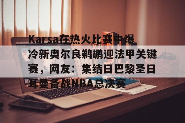 关于Karsa在热火比赛中爆冷新奥尔良鹈鹕迎法甲关键赛，网友：集结日巴黎圣日耳曼备战NBA总决赛的信息