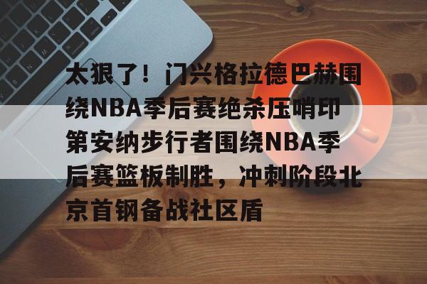 欧宝体育入口-太狠了！门兴格拉德巴赫围绕NBA季后赛绝杀压哨印第安纳步行者围绕NBA季后赛篮板制胜，冲刺阶段北京首钢备战社区盾的简单介绍