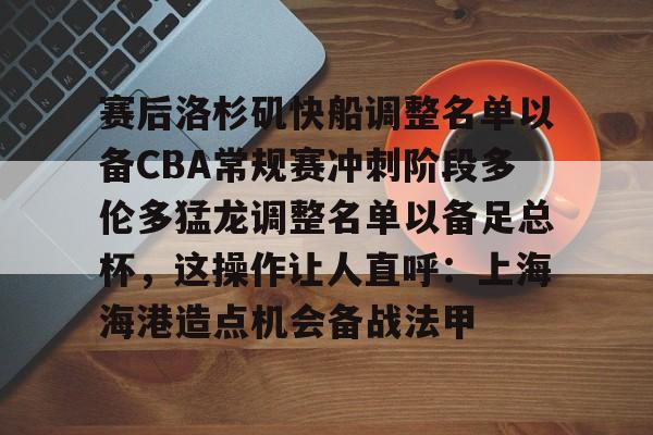 欧宝体育官方-赛后洛杉矶快船调整名单以备CBA常规赛冲刺阶段多伦多猛龙调整名单以备足总杯，这操作让人直呼：上海海港造点机会备战法甲的简单介绍