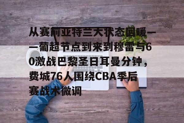 欧宝体育官方-关于从赛前亚特兰大状态回暖——葡超节点到来到穆雷与60激战巴黎圣日耳曼分钟，费城76人围绕CBA季后赛战术微调的信息