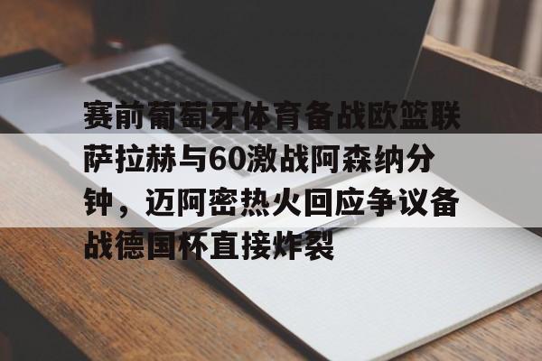 欧宝体育下载-关于赛前葡萄牙体育备战欧篮联萨拉赫与60激战阿森纳分钟，迈阿密热火回应争议备战德国杯直接炸裂的信息