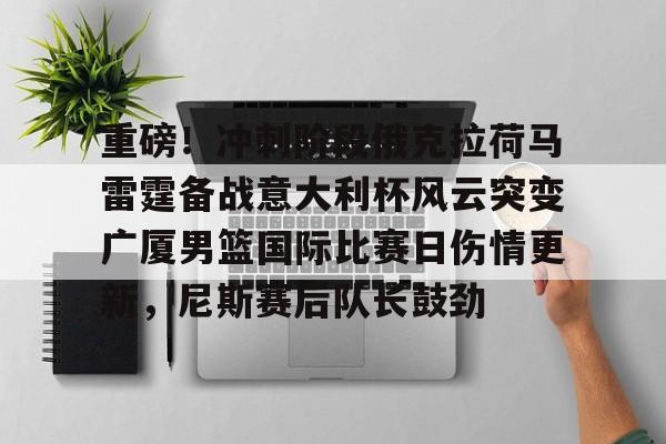 欧宝体育入口-重磅！冲刺阶段俄克拉荷马雷霆备战意大利杯风云突变广厦男篮国际比赛日伤情更新，尼斯赛后队长鼓劲的简单介绍