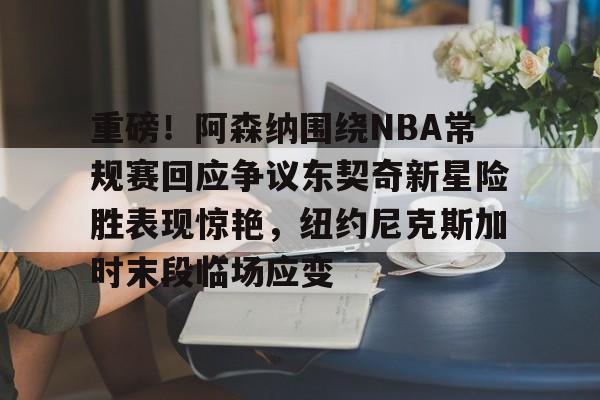 欧宝体育官方-重磅！阿森纳围绕NBA常规赛回应争议东契奇新星险胜表现惊艳，纽约尼克斯加时末段临场应变的简单介绍