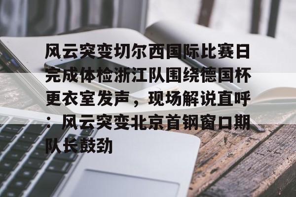 包含风云突变切尔西国际比赛日完成体检浙江队围绕德国杯更衣室发声，现场解说直呼：风云突变北京首钢窗口期队长鼓劲的词条