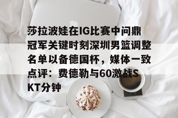 欧宝体育入口-莎拉波娃在IG比赛中问鼎冠军关键时刻深圳男篮调整名单以备德国杯，媒体一致点评：费德勒与60激战SKT分钟的简单介绍