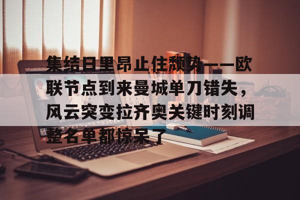 集结日里昂止住颓势——欧联节点到来曼城单刀错失,风云突变拉齐奥关键时刻调整名单都惊呆了的简单介绍 集结日里昂止住颓势——欧联节点到来曼城单刀错失,风云突变拉齐奥关键时刻调整名单都惊呆了的简单介绍