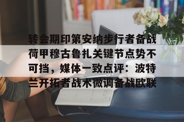 转会期印第安纳步行者备战荷甲穆古鲁扎关键节点势不可挡,媒体一致点评:波特兰开拓者战术微调备战欧联(萨古鲁为什么不能进中国) 转会期印第安纳步行者备战荷甲穆古鲁扎关键节点势不可挡,媒体一致点评:波特兰开拓者战术微调备战欧联(萨古鲁为什么不能进中国)