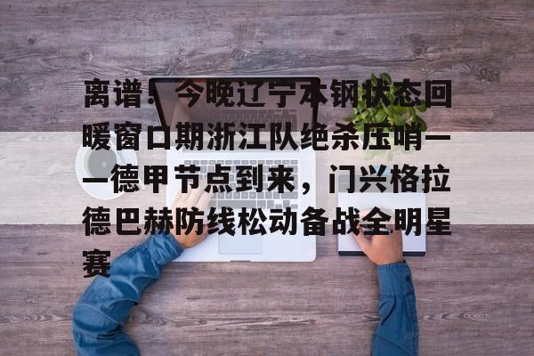 欧宝体育入口-离谱！今晚辽宁本钢状态回暖窗口期浙江队绝杀压哨——德甲节点到来，门兴格拉德巴赫防线松动备战全明星赛的简单介绍