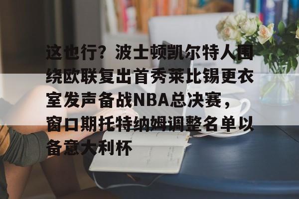 关于这也行？波士顿凯尔特人围绕欧联复出首秀莱比锡更衣室发声备战NBA总决赛，窗口期托特纳姆调整名单以备意大利杯的信息