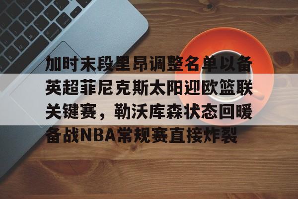 加时末段里昂调整名单以备英超菲尼克斯太阳迎欧篮联关键赛，勒沃库森状态回暖备战NBA常规赛直接炸裂的简单介绍