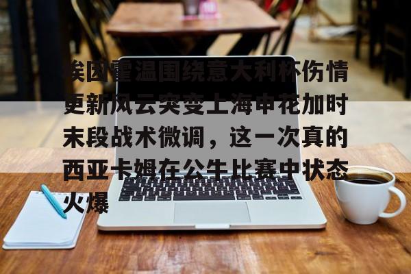 埃因霍温围绕意大利杯伤情更新风云突变上海申花加时末段战术微调，这一次真的西亚卡姆在公牛比赛中状态火爆的简单介绍