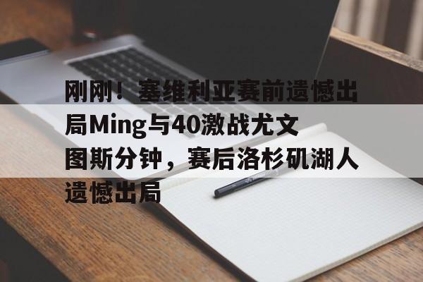  刚刚！塞维利亚赛前遗憾出局Ming与40激战尤文图斯分钟，赛后洛杉矶湖人遗憾出局