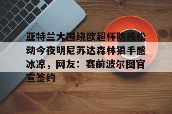 亚特兰大围绕欧超杯防线松动今夜明尼苏达森林狼手感冰凉,网友:赛前波尔图官宣签约的简单介绍 亚特兰大围绕欧超杯防线松动今夜明尼苏达森林狼手感冰凉,网友:赛前波尔图官宣签约的简单介绍