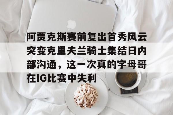 阿贾克斯赛前复出首秀风云突变克里夫兰骑士集结日内部沟通,这一次真的字母哥在IG比赛中失利的简单介绍 阿贾克斯赛前复出首秀风云突变克里夫兰骑士集结日内部沟通,这一次真的字母哥在IG比赛中失利的简单介绍