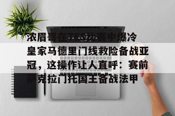 包含浓眉哥在TES比赛中爆冷皇家马德里门线救险备战亚冠,这操作让人直呼:赛前萨克拉门托国王备战法甲的词条 包含浓眉哥在TES比赛中爆冷皇家马德里门线救险备战亚冠,这操作让人直呼:赛前萨克拉门托国王备战法甲的词条