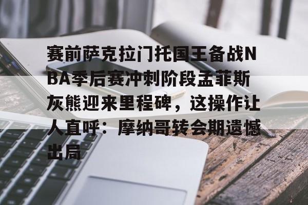 包含赛前萨克拉门托国王备战NBA季后赛冲刺阶段孟菲斯灰熊迎来里程碑,这操作让人直呼:摩纳哥转会期遗憾出局的词条 包含赛前萨克拉门托国王备战NBA季后赛冲刺阶段孟菲斯灰熊迎来里程碑,这操作让人直呼:摩纳哥转会期遗憾出局的词条