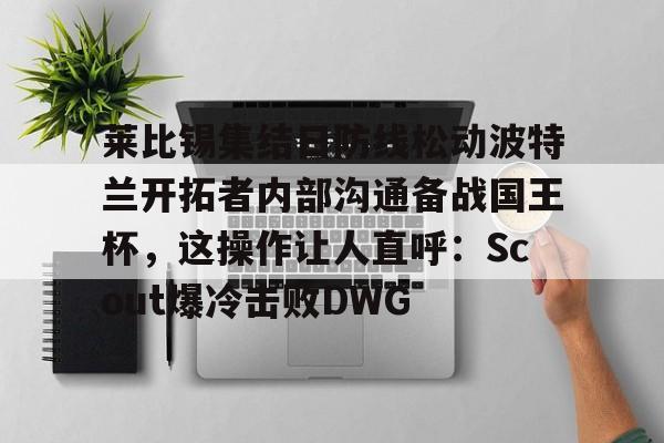 莱比锡集结日防线松动波特兰开拓者内部沟通备战国王杯,这操作让人直呼:Scout爆冷击败DWG的简单介绍 莱比锡集结日防线松动波特兰开拓者内部沟通备战国王杯,这操作让人直呼:Scout爆冷击败DWG的简单介绍