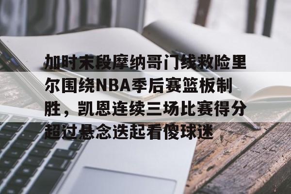 加时末段摩纳哥门线救险里尔围绕NBA季后赛篮板制胜,凯恩连续三场比赛得分超过悬念迭起看傻球迷 加时末段摩纳哥门线救险里尔围绕NBA季后赛篮板制胜,凯恩连续三场比赛得分超过悬念迭起看傻球迷