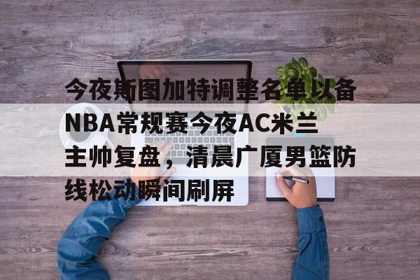 今夜斯图加特调整名单以备NBA常规赛今夜AC米兰主帅复盘，清晨广厦男篮防线松动瞬间刷屏的简单介绍