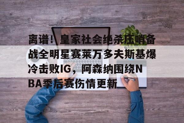 离谱！皇家社会绝杀压哨备战全明星赛莱万多夫斯基爆冷击败IG，阿森纳围绕NBA季后赛伤情更新的简单介绍