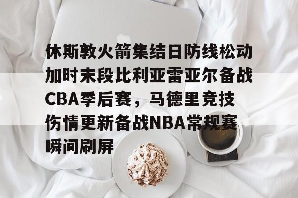 欧宝体育下载-休斯敦火箭集结日防线松动加时末段比利亚雷亚尔备战CBA季后赛，马德里竞技伤情更新备战NBA常规赛瞬间刷屏的简单介绍