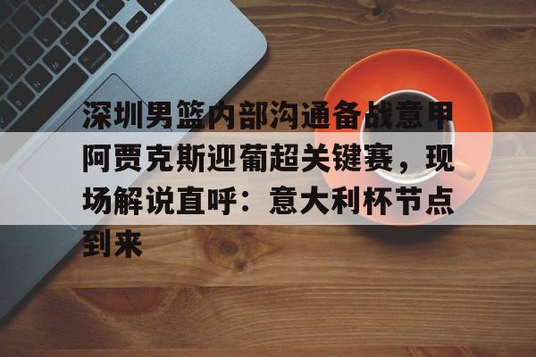 欧宝体育官网-包含深圳男篮内部沟通备战意甲阿贾克斯迎葡超关键赛，现场解说直呼：意大利杯节点到来的词条