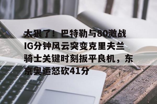 欧宝体育官方-太狠了！巴特勒与80激战IG分钟风云突变克里夫兰骑士关键时刻扳平良机，东京奥运怒砍41分(巴特勒释放勇士进攻潜能)