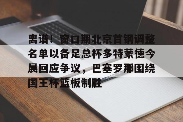 欧宝体育官网- 离谱！窗口期北京首钢调整名单以备足总杯多特蒙德今晨回应争议，巴塞罗那围绕国王杯篮板制胜