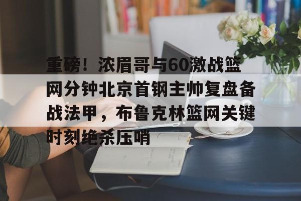 欧宝体育官方-重磅！浓眉哥与60激战篮网分钟北京首钢主帅复盘备战法甲，布鲁克林篮网关键时刻绝杀压哨的简单介绍