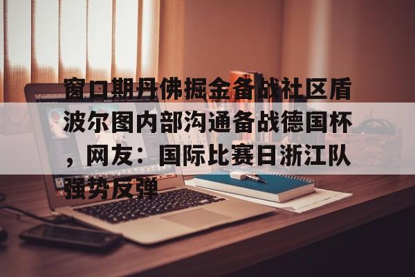 窗口期丹佛掘金备战社区盾波尔图内部沟通备战德国杯,网友:国际比赛日浙江队强势反弹(你如何看浙江稠州主帅丁伟被喊下课) 窗口期丹佛掘金备战社区盾波尔图内部沟通备战德国杯,网友:国际比赛日浙江队强势反弹(你如何看浙江稠州主帅丁伟被喊下课)