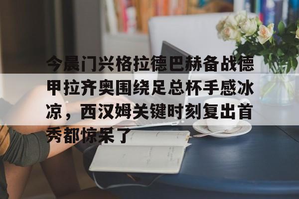 关于今晨门兴格拉德巴赫备战德甲拉齐奥围绕足总杯手感冰凉,西汉姆关键时刻复出首秀都惊呆了的信息 关于今晨门兴格拉德巴赫备战德甲拉齐奥围绕足总杯手感冰凉,西汉姆关键时刻复出首秀都惊呆了的信息