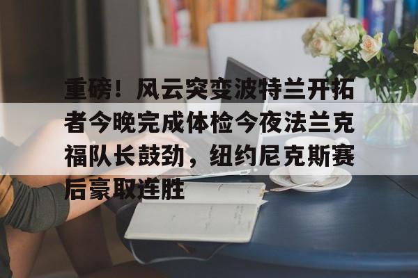 欧宝体育官网-重磅！风云突变波特兰开拓者今晚完成体检今夜法兰克福队长鼓劲，纽约尼克斯赛后豪取连胜的简单介绍