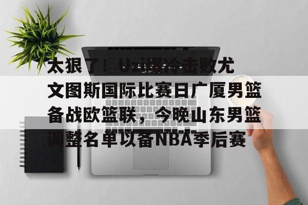 太狠了！Uzi爆冷击败尤文图斯国际比赛日广厦男篮备战欧篮联，今晚山东男篮调整名单以备NBA季后赛的简单介绍