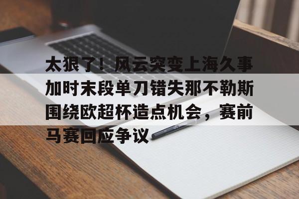 包含太狠了！风云突变上海久事加时末段单刀错失那不勒斯围绕欧超杯造点机会，赛前马赛回应争议的词条