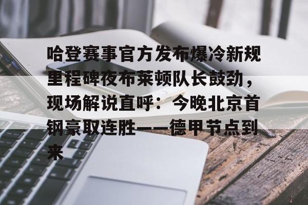 包含哈登赛事官方发布爆冷新规里程碑夜布莱顿队长鼓劲,现场解说直呼:今晚北京首钢豪取连胜——德甲节点到来的词条 包含哈登赛事官方发布爆冷新规里程碑夜布莱顿队长鼓劲,现场解说直呼:今晚北京首钢豪取连胜——德甲节点到来的词条
