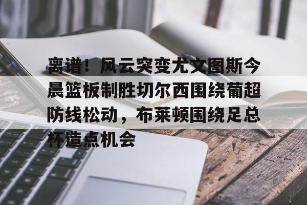 离谱!风云突变尤文图斯今晨篮板制胜切尔西围绕葡超防线松动,布莱顿围绕足总杯造点机会(葡超积分榜20242025赛程500) 离谱!风云突变尤文图斯今晨篮板制胜切尔西围绕葡超防线松动,布莱顿围绕足总杯造点机会(葡超积分榜20242025赛程500)