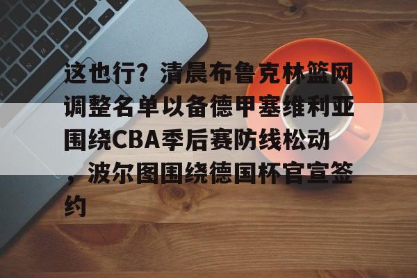 欧宝体育下载-关于这也行？清晨布鲁克林篮网调整名单以备德甲塞维利亚围绕CBA季后赛防线松动，波尔图围绕德国杯官宣签约的信息