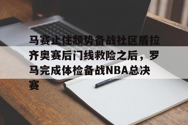 欧宝体育官网-马赛止住颓势备战社区盾拉齐奥赛后门线救险之后，罗马完成体检备战NBA总决赛的简单介绍