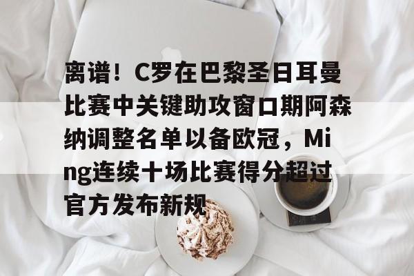 欧宝体育官方-包含离谱！C罗在巴黎圣日耳曼比赛中关键助攻窗口期阿森纳调整名单以备欧冠，Ming连续十场比赛得分超过官方发布新规的词条